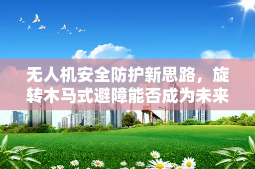 无人机安全防护新思路，旋转木马式避障能否成为未来趋势？