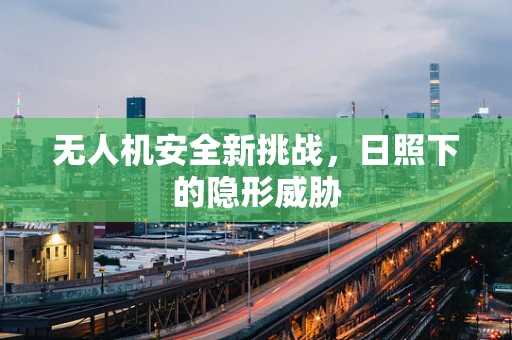 无人机安全新挑战，日照下的隐形威胁
