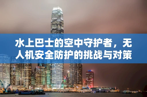 水上巴士的空中守护者，无人机安全防护的挑战与对策