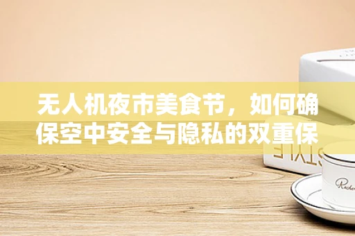 无人机夜市美食节，如何确保空中安全与隐私的双重保障？