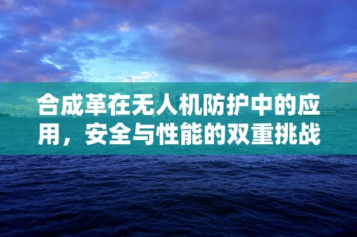 合成革在无人机防护中的应用，安全与性能的双重挑战？