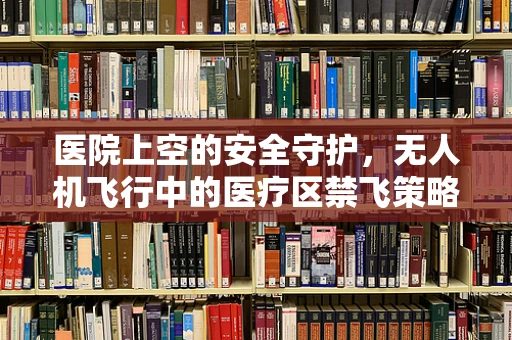 医院上空的安全守护，无人机飞行中的医疗区禁飞策略