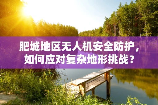 肥城地区无人机安全防护，如何应对复杂地形挑战？