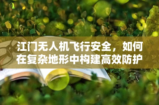 江门无人机飞行安全，如何在复杂地形中构建高效防护网？