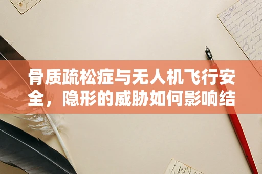 骨质疏松症与无人机飞行安全，隐形的威胁如何影响结构完整性？