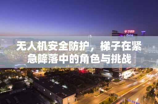 无人机安全防护，梯子在紧急降落中的角色与挑战