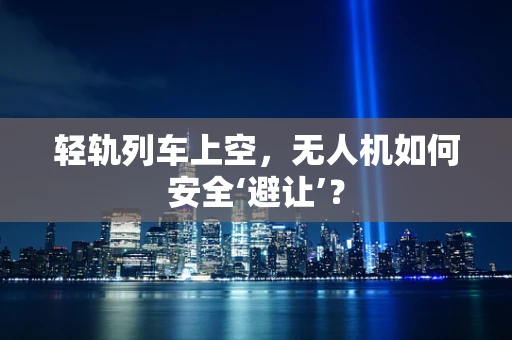 轻轨列车上空，无人机如何安全‘避让’？