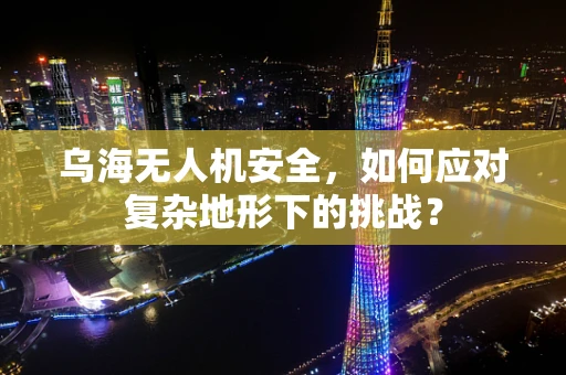 乌海无人机安全，如何应对复杂地形下的挑战？