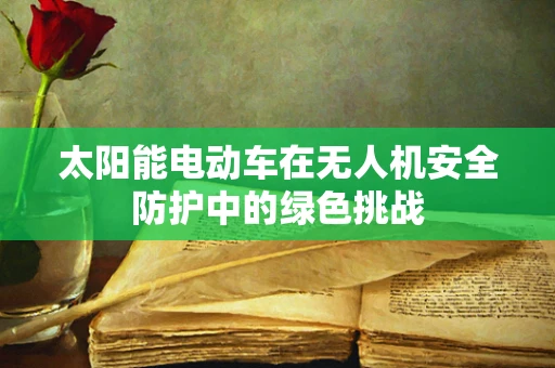 太阳能电动车在无人机安全防护中的绿色挑战