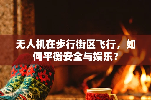 无人机在步行街区飞行，如何平衡安全与娱乐？