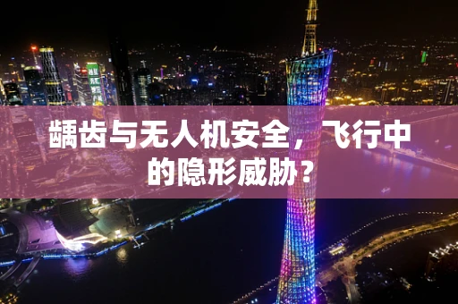 龋齿与无人机安全，飞行中的隐形威胁？