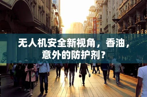 无人机安全新视角，香油，意外的防护剂？