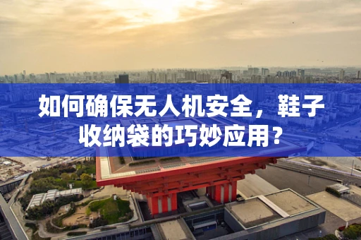 如何确保无人机安全，鞋子收纳袋的巧妙应用？