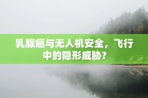 乳腺癌与无人机安全，飞行中的隐形威胁？