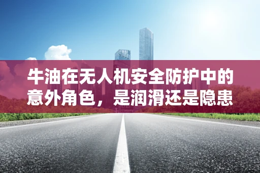 牛油在无人机安全防护中的意外角色，是润滑还是隐患？