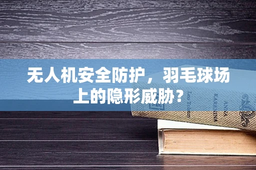 无人机安全防护，羽毛球场上的隐形威胁？
