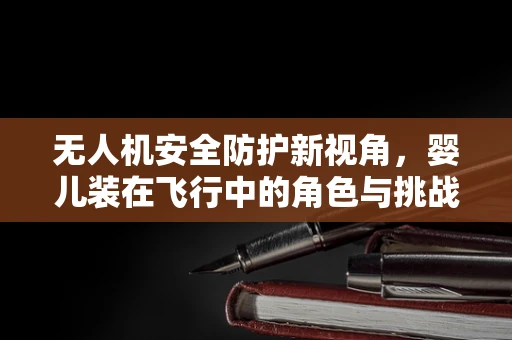 无人机安全防护新视角，婴儿装在飞行中的角色与挑战