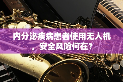 内分泌疾病患者使用无人机，安全风险何在？