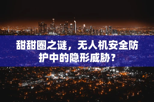 甜甜圈之谜，无人机安全防护中的隐形威胁？