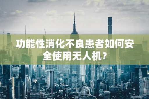 功能性消化不良患者如何安全使用无人机？