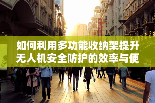 如何利用多功能收纳架提升无人机安全防护的效率与便捷性？