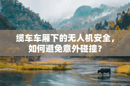 缆车车厢下的无人机安全，如何避免意外碰撞？