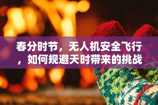 春分时节，无人机安全飞行，如何规避天时带来的挑战？