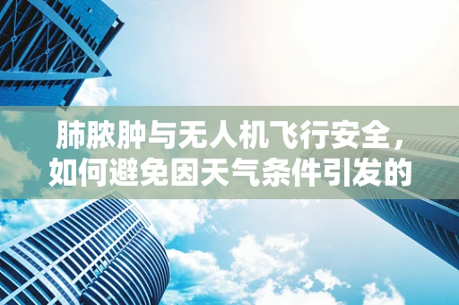 肺脓肿与无人机飞行安全，如何避免因天气条件引发的意外？