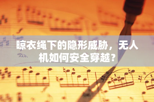 晾衣绳下的隐形威胁，无人机如何安全穿越？