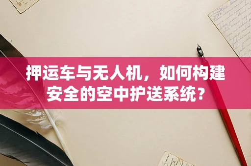 押运车与无人机，如何构建安全的空中护送系统？
