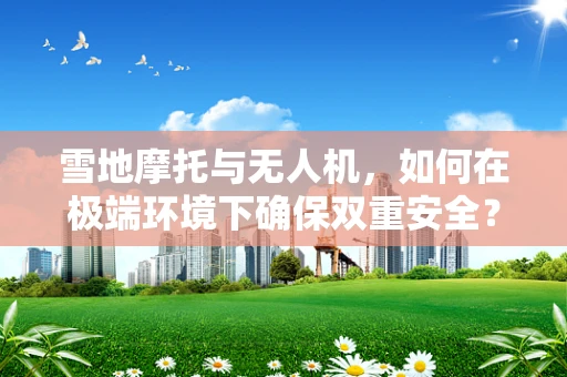 雪地摩托与无人机，如何在极端环境下确保双重安全？