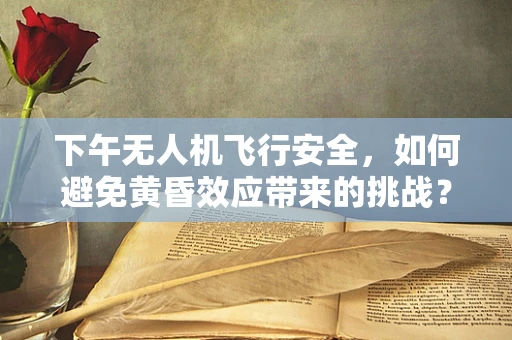 下午无人机飞行安全，如何避免黄昏效应带来的挑战？