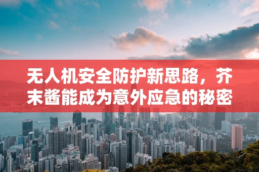 无人机安全防护新思路，芥末酱能成为意外应急的秘密武器吗？