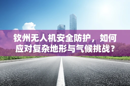 钦州无人机安全防护，如何应对复杂地形与气候挑战？