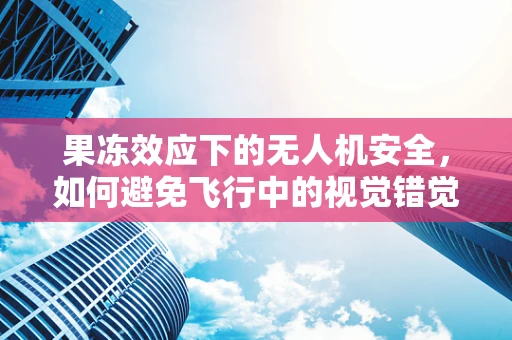 果冻效应下的无人机安全，如何避免飞行中的视觉错觉？