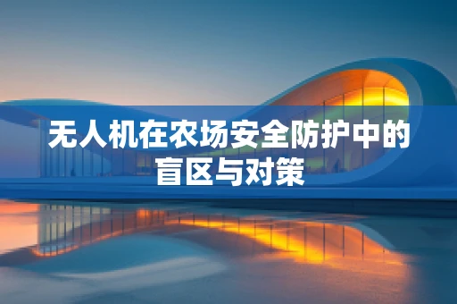 无人机在农场安全防护中的盲区与对策