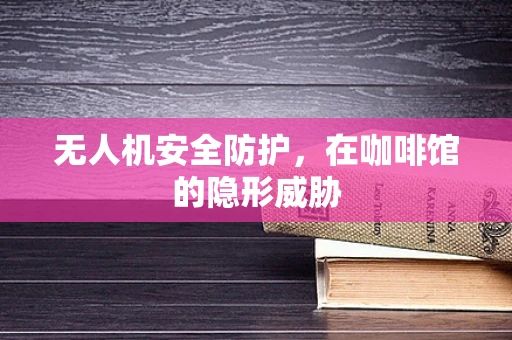 无人机安全防护，在咖啡馆的隐形威胁