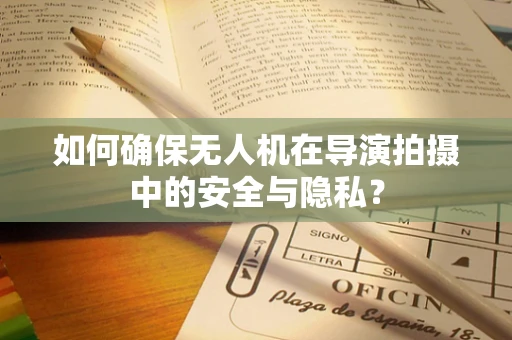 如何确保无人机在导演拍摄中的安全与隐私？
