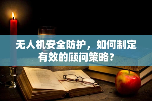 无人机安全防护，如何制定有效的顾问策略？