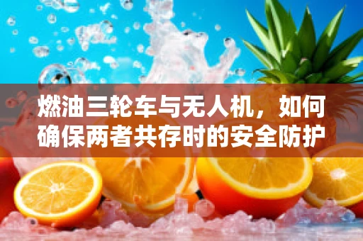 燃油三轮车与无人机，如何确保两者共存时的安全防护？