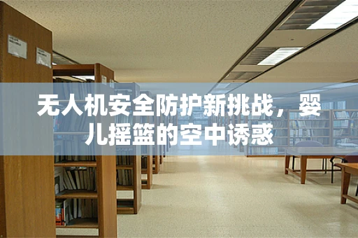 无人机安全防护新挑战，婴儿摇篮的空中诱惑