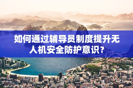 如何通过辅导员制度提升无人机安全防护意识？