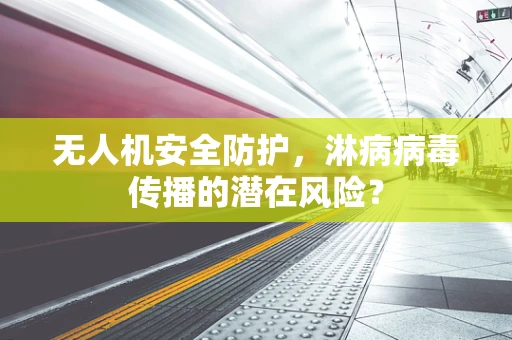 无人机安全防护，淋病病毒传播的潜在风险？