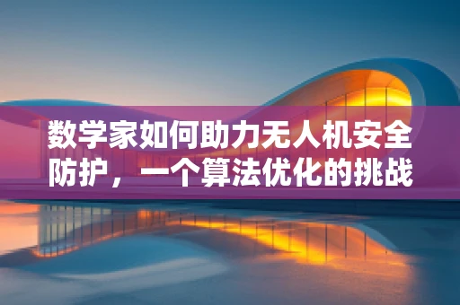数学家如何助力无人机安全防护，一个算法优化的挑战？