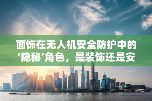 面饰在无人机安全防护中的‘隐秘’角色，是装饰还是安全卫士？