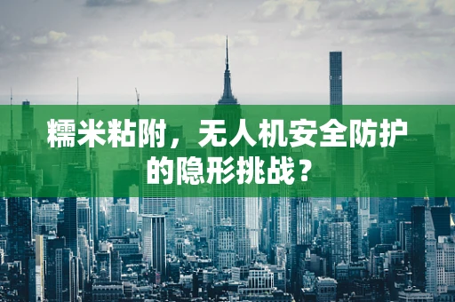 糯米粘附，无人机安全防护的隐形挑战？