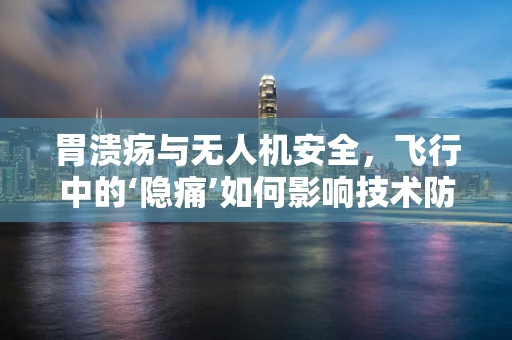 胃溃疡与无人机安全，飞行中的‘隐痛’如何影响技术防护？