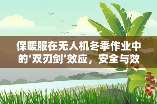 保暖服在无人机冬季作业中的‘双刃剑’效应，安全与效能的平衡？