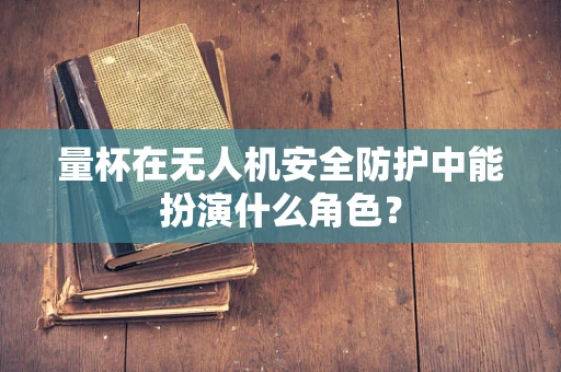 量杯在无人机安全防护中能扮演什么角色？