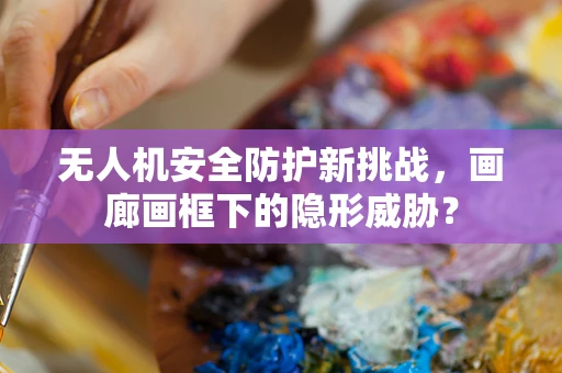 无人机安全防护新挑战，画廊画框下的隐形威胁？
